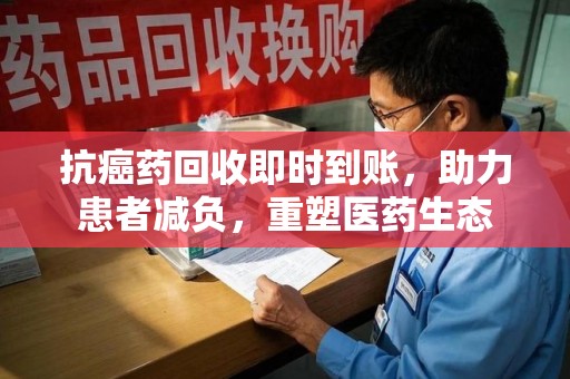 乌鲁木齐抗癌药回收即时到账，助力患者减负，重塑医药生态