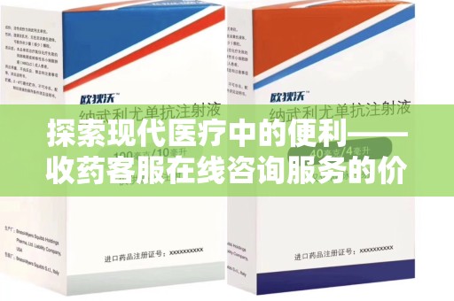 乌鲁木齐探索现代医疗中的便利——收药客服在线咨询服务的价值与未来