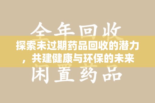 乌鲁木齐探索未过期药品回收的潜力，共建健康与环保的未来