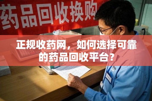 乌鲁木齐正规收药网，如何选择可靠的药品回收平台？