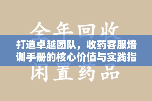 乌鲁木齐打造卓越团队，收药客服培训手册的核心价值与实践指南