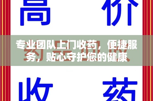 乌鲁木齐专业团队上门收药，便捷服务，贴心守护您的健康