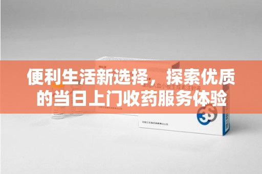 乌鲁木齐便利生活新选择，探索优质的当日上门收药服务体验