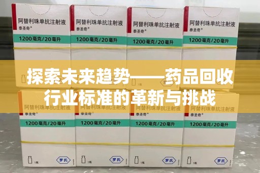 乌鲁木齐探索未来趋势——药品回收行业标准的革新与挑战