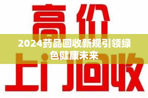 乌鲁木齐2024药品回收新规引领绿色健康未来