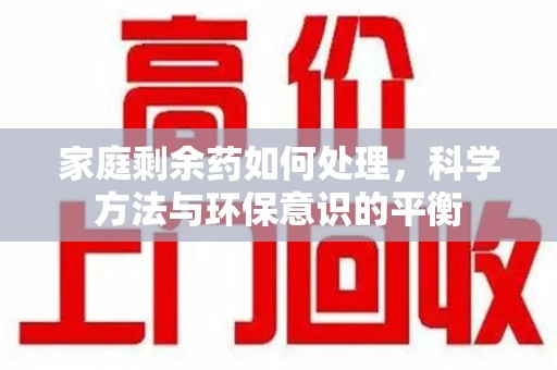 乌鲁木齐家庭剩余药如何处理，科学方法与环保意识的平衡