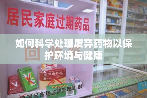 乌鲁木齐如何科学处理废弃药物以保护环境与健康