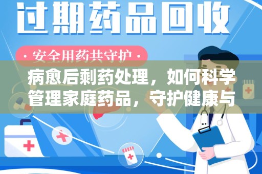 乌鲁木齐病愈后剩药处理，如何科学管理家庭药品，守护健康与环境