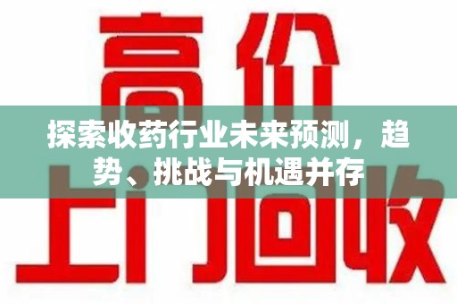 乌鲁木齐探索收药行业未来预测，趋势、挑战与机遇并存