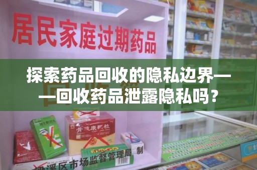 乌鲁木齐探索药品回收的隐私边界——回收药品泄露隐私吗？
