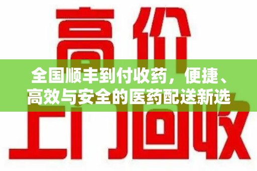 乌鲁木齐全国顺丰到付收药，便捷、高效与安全的医药配送新选择