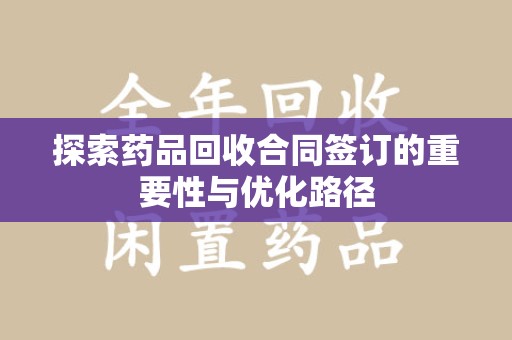 乌鲁木齐探索药品回收合同签订的重要性与优化路径