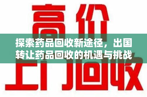乌鲁木齐探索药品回收新途径，出国转让药品回收的机遇与挑战