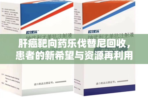 乌鲁木齐肝癌靶向药乐伐替尼回收，患者的新希望与资源再利用
