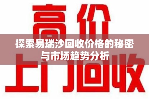 乌鲁木齐探索易瑞沙回收价格的秘密与市场趋势分析