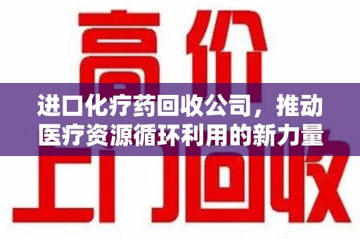 乌鲁木齐进口化疗药回收公司，推动医疗资源循环利用的新力量