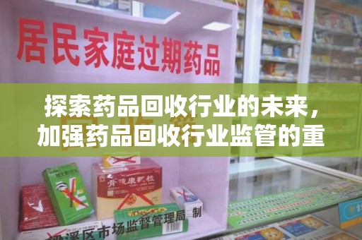 乌鲁木齐探索药品回收行业的未来，加强药品回收行业监管的重要性