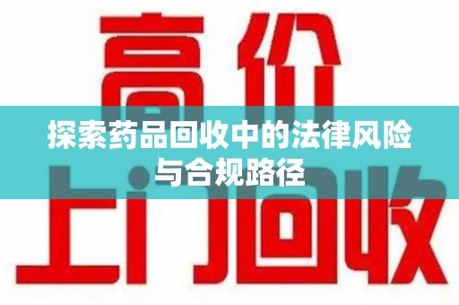 乌鲁木齐探索药品回收中的法律风险与合规路径