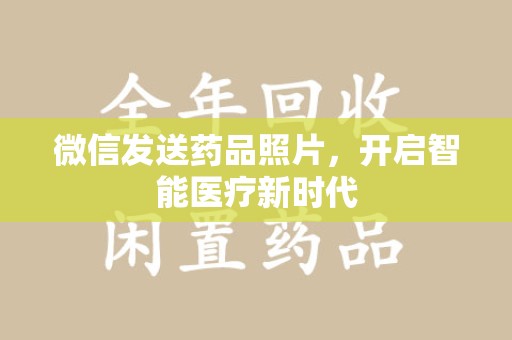 乌鲁木齐微信发送药品照片，开启智能医疗新时代