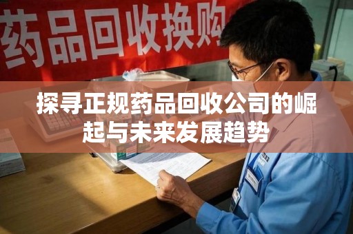 乌鲁木齐探寻正规药品回收公司的崛起与未来发展趋势