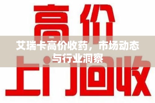 乌鲁木齐艾瑞卡高价收药，市场动态与行业洞察