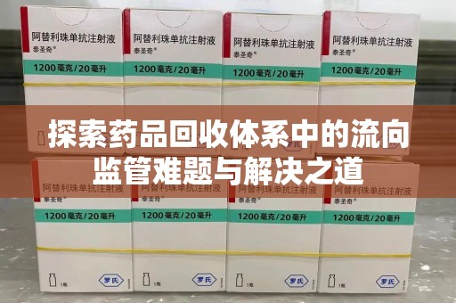 乌鲁木齐探索药品回收体系中的流向监管难题与解决之道