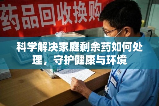 乌鲁木齐科学解决家庭剩余药如何处理，守护健康与环境