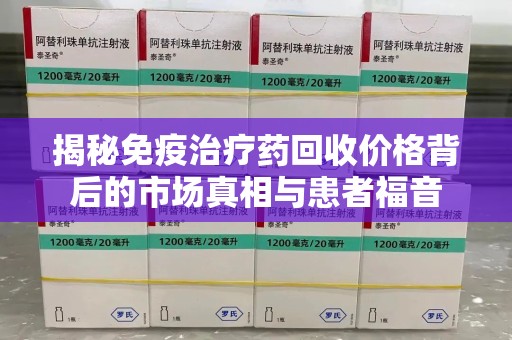 乌鲁木齐揭秘免疫治疗药回收价格背后的市场真相与患者福音