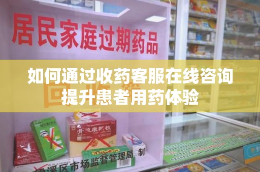 乌鲁木齐如何通过收药客服在线咨询提升患者用药体验