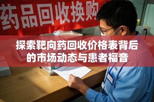 乌鲁木齐探索靶向药回收价格表背后的市场动态与患者福音