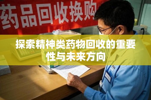 乌鲁木齐探索精神类药物回收的重要性与未来方向