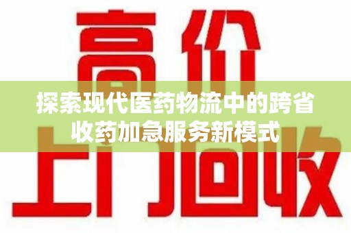 乌鲁木齐探索现代医药物流中的跨省收药加急服务新模式