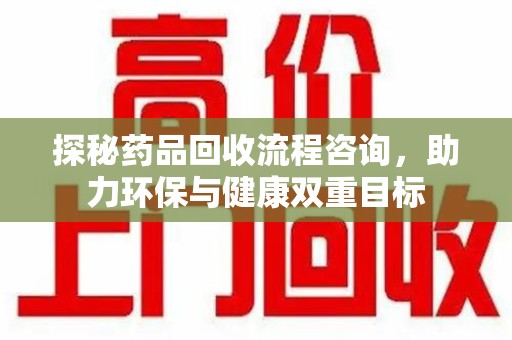 乌鲁木齐探秘药品回收流程咨询，助力环保与健康双重目标