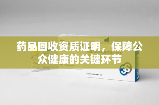 乌鲁木齐药品回收资质证明，保障公众健康的关键环节