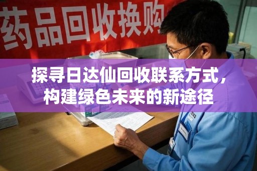 乌鲁木齐探寻日达仙回收联系方式，构建绿色未来的新途径