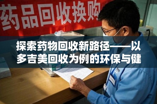乌鲁木齐探索药物回收新路径——以多吉美回收为例的环保与健康平衡