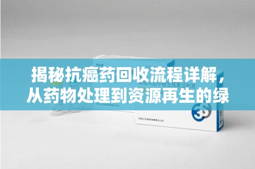 乌鲁木齐揭秘抗癌药回收流程详解，从药物处理到资源再生的绿色之道