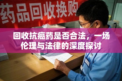 乌鲁木齐回收抗癌药是否合法，一场伦理与法律的深度探讨