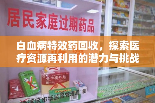 乌鲁木齐白血病特效药回收，探索医疗资源再利用的潜力与挑战