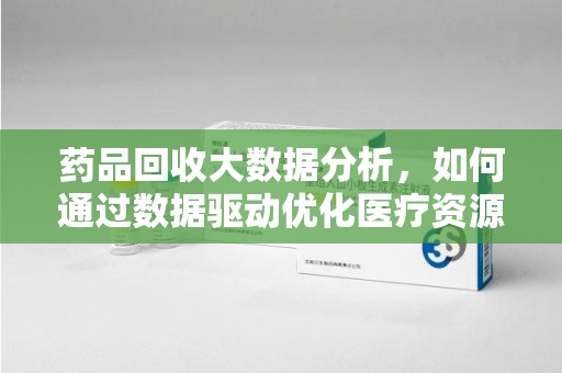 乌鲁木齐药品回收大数据分析，如何通过数据驱动优化医疗资源管理