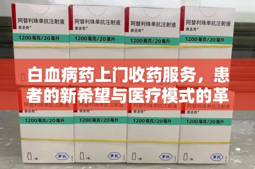乌鲁木齐白血病药上门收药服务，患者的新希望与医疗模式的革新