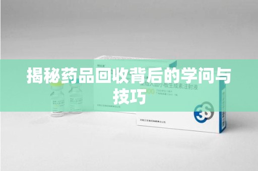 乌鲁木齐揭秘药品回收背后的学问与技巧