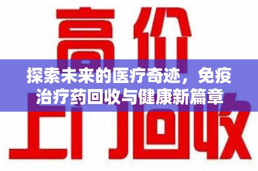 乌鲁木齐探索未来的医疗奇迹，免疫治疗药回收与健康新篇章
