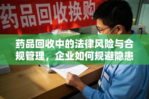乌鲁木齐药品回收中的法律风险与合规管理，企业如何规避隐患