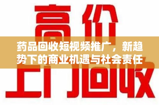 乌鲁木齐药品回收短视频推广，新趋势下的商业机遇与社会责任
