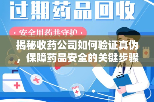 乌鲁木齐揭秘收药公司如何验证真伪，保障药品安全的关键步骤