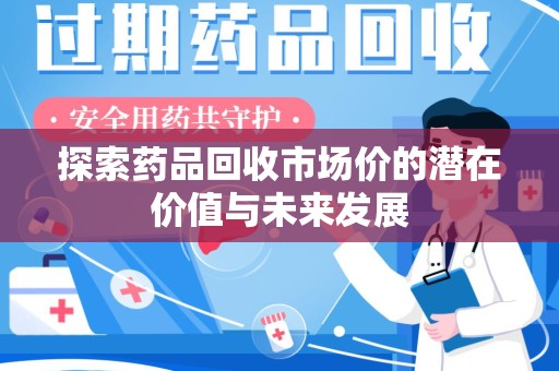 乌鲁木齐探索药品回收市场价的潜在价值与未来发展