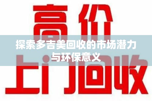 乌鲁木齐探索多吉美回收的市场潜力与环保意义
