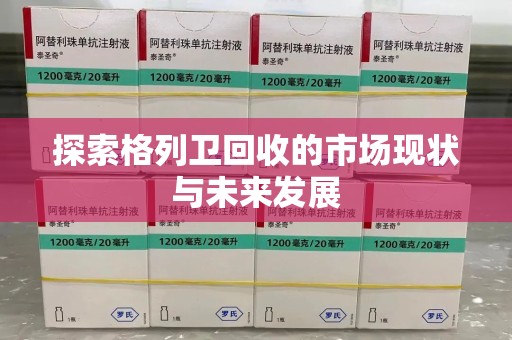 乌鲁木齐探索格列卫回收的市场现状与未来发展
