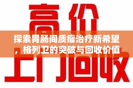 乌鲁木齐探索胃肠间质瘤治疗新希望，格列卫的突破与回收价值